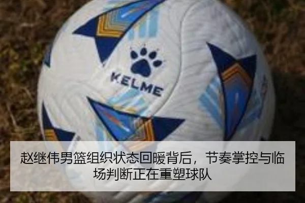 赵继伟男篮组织状态回暖背后，节奏掌控与临场判断正在重塑球队
