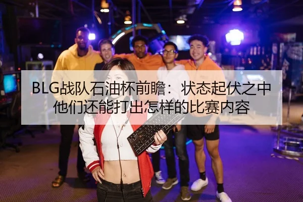BLG战队石油杯前瞻：状态起伏之中他们还能打出怎样的比赛内容 | FIFA World Cup