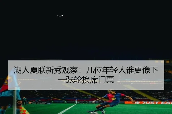 湖人夏联新秀观察：几位年轻人谁更像下一张轮换席门票 | FIFA World Cup